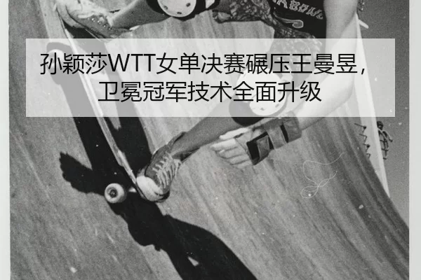 孙颖莎WTT女单决赛碾压王曼昱，卫冕冠军技术全面升级