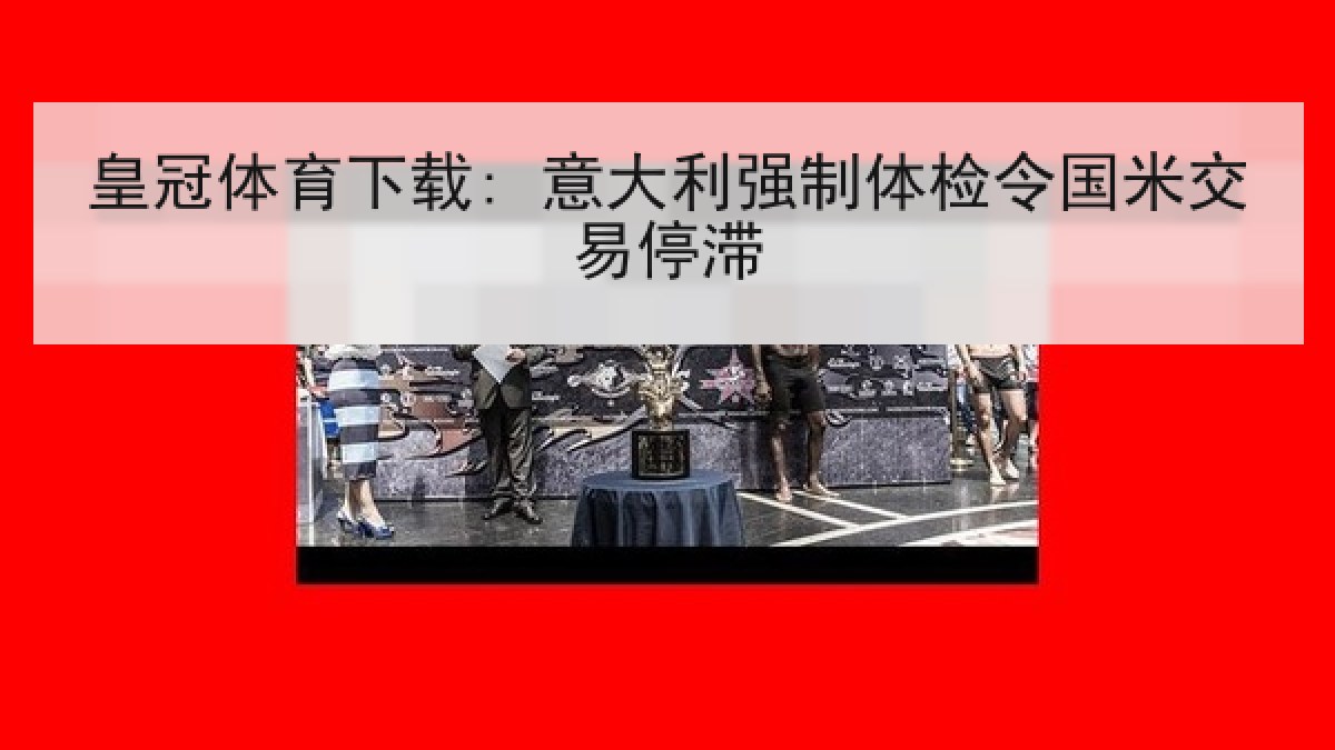皇冠体育下载: 意大利强制体检令国米交易停滞