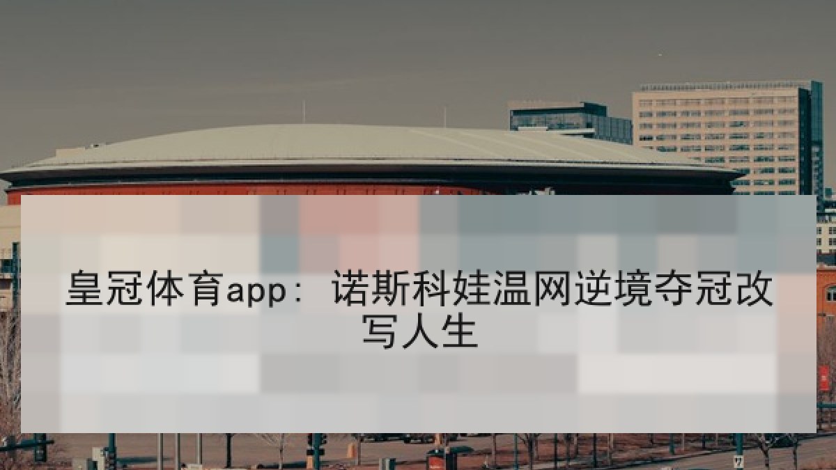 皇冠体育app: 诺斯科娃温网逆境夺冠改写人生