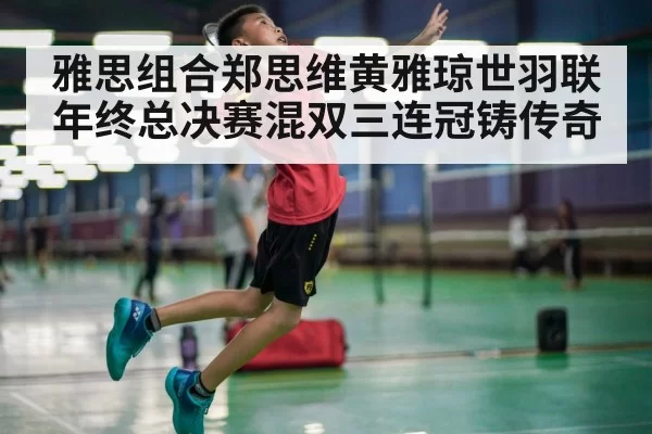 雅思组合郑思维黄雅琼世羽联年终总决赛混双三连冠铸传奇