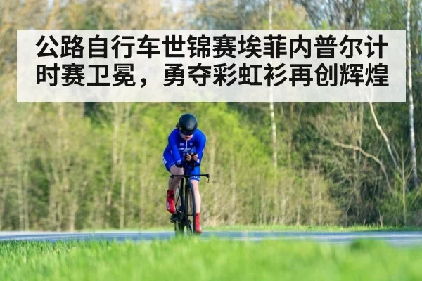 公路自行车世锦赛埃菲内普尔计时赛卫冕，勇夺彩虹衫再创辉煌