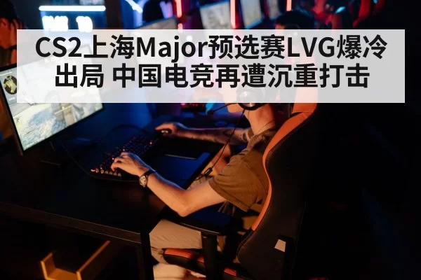 CS2上海Major预选赛LVG爆冷出局 中国电竞再遭沉重打击