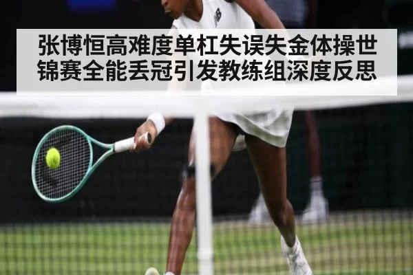 张博恒高难度单杠失误失金体操世锦赛全能丢冠引发教练组深度反思