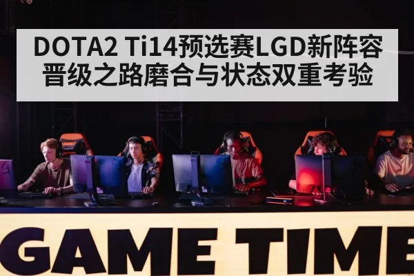 DOTA2 Ti14预选赛LGD新阵容晋级之路磨合与状态双重考验