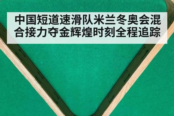中国短道速滑队米兰冬奥会混合接力夺金辉煌时刻全程追踪