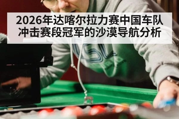 2026年达喀尔拉力赛中国车队冲击赛段冠军的沙漠导航分析